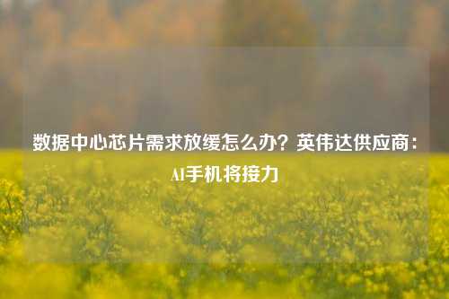 数据中心芯片需求放缓怎么办？英伟达供应商：AI手机将接力