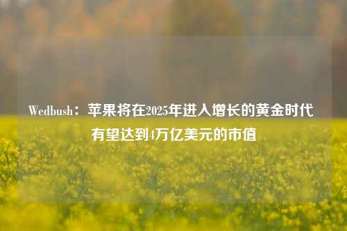 Wedbush：苹果将在2025年进入增长的黄金时代 有望达到4万亿美元的市值