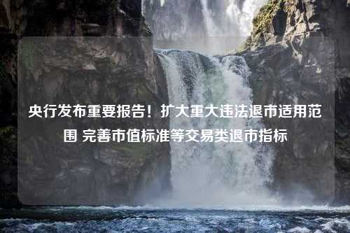 央行发布重要报告！扩大重大违法退市适用范围 完善市值标准等交易类退市指标