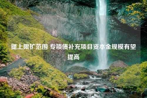 提上限扩范围 专项债补充项目资本金规模有望提高