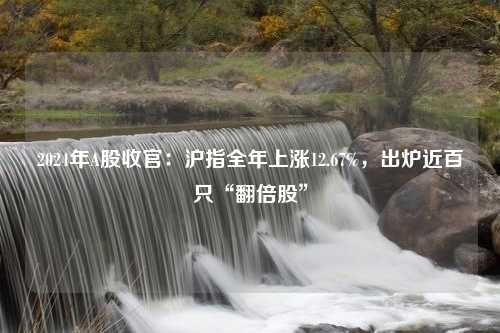 2024年A股收官：沪指全年上涨12.67%，出炉近百只“翻倍股”