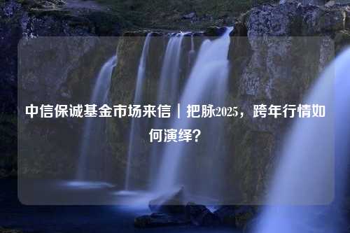 中信保诚基金市场来信︱把脉2025，跨年行情如何演绎？