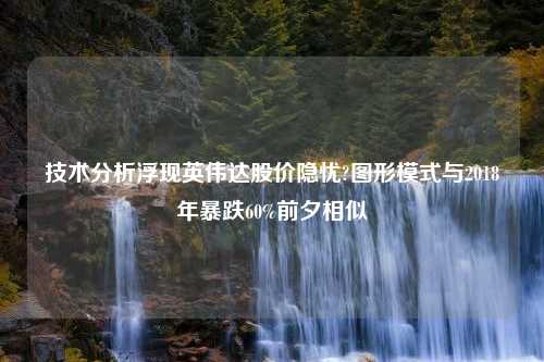 技术分析浮现英伟达股价隐忧?图形模式与2018年暴跌60%前夕相似