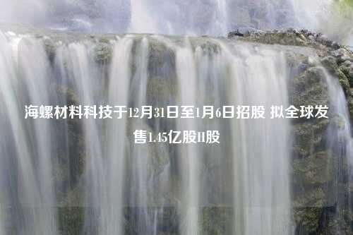 海螺材料科技于12月31日至1月6日招股 拟全球发售1.45亿股H股