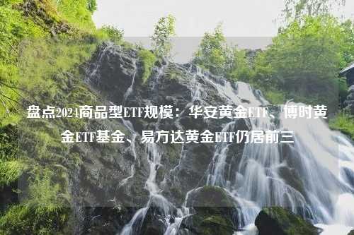 盘点2024商品型ETF规模：华安黄金ETF、博时黄金ETF基金、易方达黄金ETF仍居前三