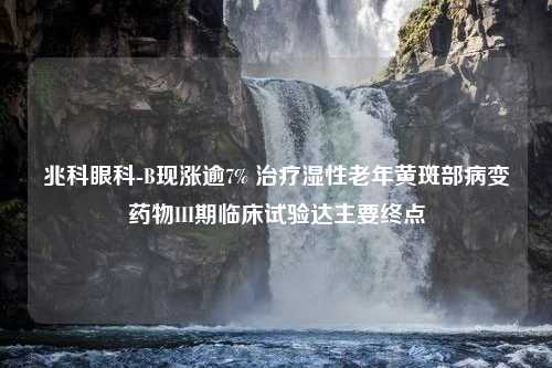 兆科眼科-B现涨逾7% 治疗湿性老年黄斑部病变药物III期临床试验达主要终点