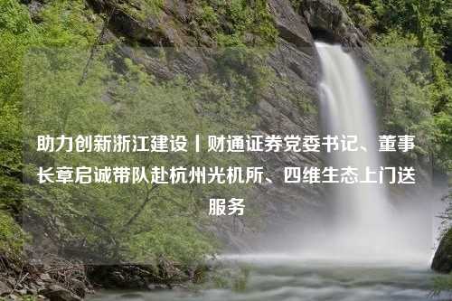 助力创新浙江建设丨财通证券党委书记、董事长章启诚带队赴杭州光机所、四维生态上门送服务