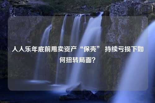 人人乐年底前甩卖资产“保壳” 持续亏损下如何扭转局面？